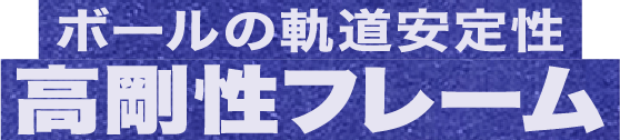 ボールの軌道安定性 高剛性フレーム