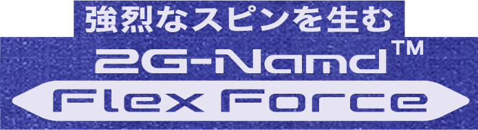 強烈なスピンを生む 2G-Namd™ Flex Force