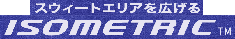 スウィートエリアを広げる ISOMETRIC™